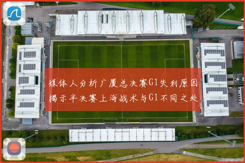媒体人分析广厦总决赛G1失利原因揭示半决赛上海战术与G1不同之处