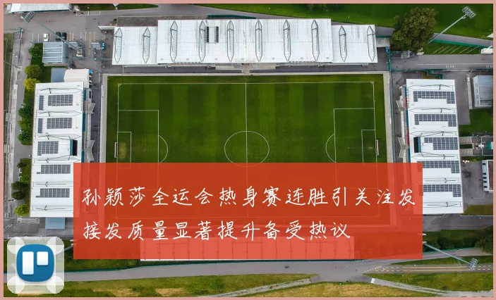 孙颖莎全运会热身赛连胜引关注发接发质量显著提升备受热议