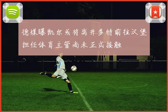 德媒曝凯尔或将离开多特前往汉堡担任体育主管尚未正式接触