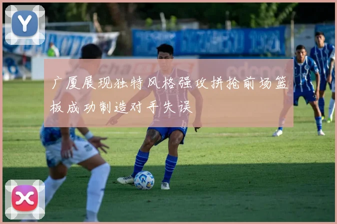 广厦展现独特风格强攻拼抢前场篮板成功制造对手失误