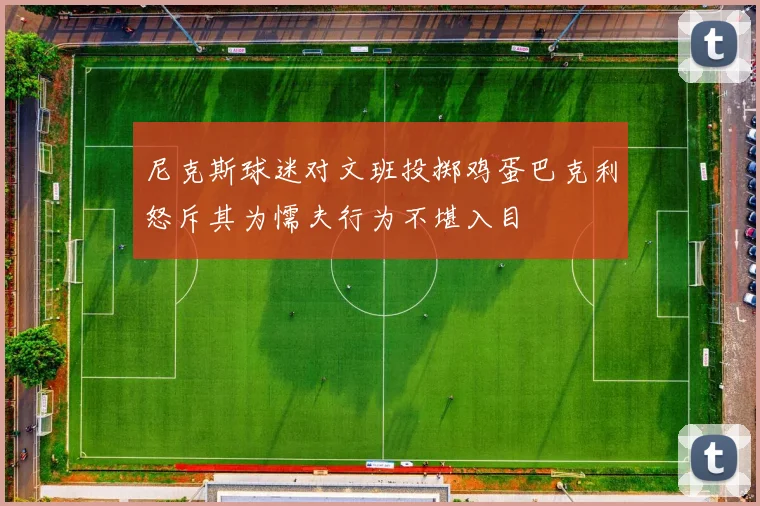 尼克斯球迷对文班投掷鸡蛋巴克利怒斥其为懦夫行为不堪入目