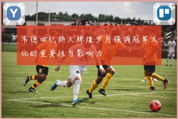 韦德回忆热火辉煌岁月强调冠军文化的重要性与影响力