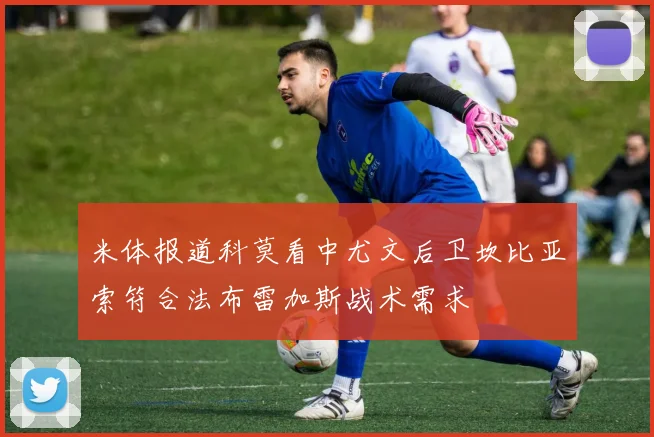 米体报道科莫看中尤文后卫坎比亚索符合法布雷加斯战术需求