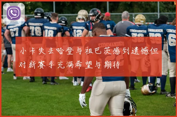 小卡失去哈登与祖巴茨感到遗憾但对新赛季充满希望与期待