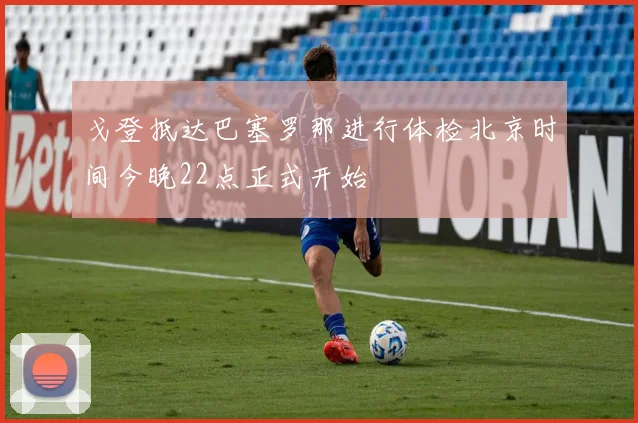 戈登抵达巴塞罗那进行体检北京时间今晚22点正式开始