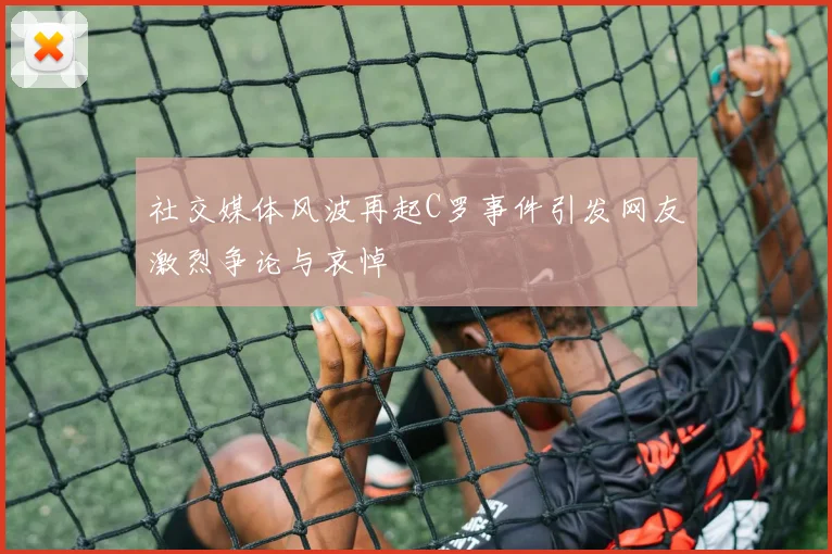 社交媒体风波再起C罗事件引发网友激烈争论与哀悼