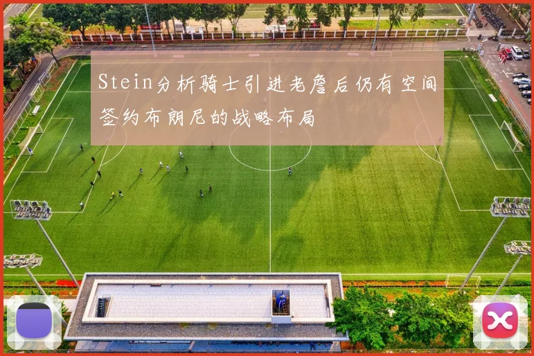 Stein分析骑士引进老詹后仍有空间签约布朗尼的战略布局