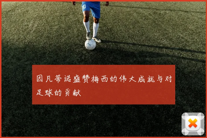 因凡蒂诺盛赞梅西的伟大成就与对足球的贡献