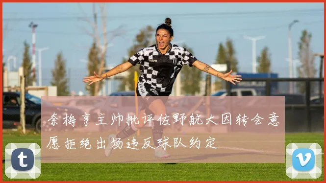 奈梅亨主帅批评佐野航大因转会意愿拒绝出场违反球队约定