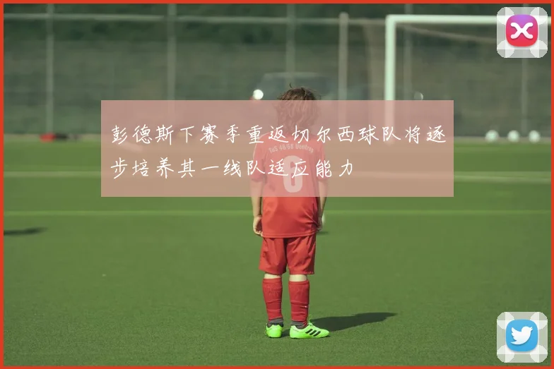 彭德斯下赛季重返切尔西球队将逐步培养其一线队适应能力