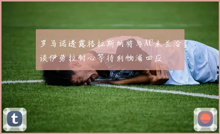 罗马诺透露格拉斯纳将与AC米兰洽谈伊劳拉耐心等待利物浦回应