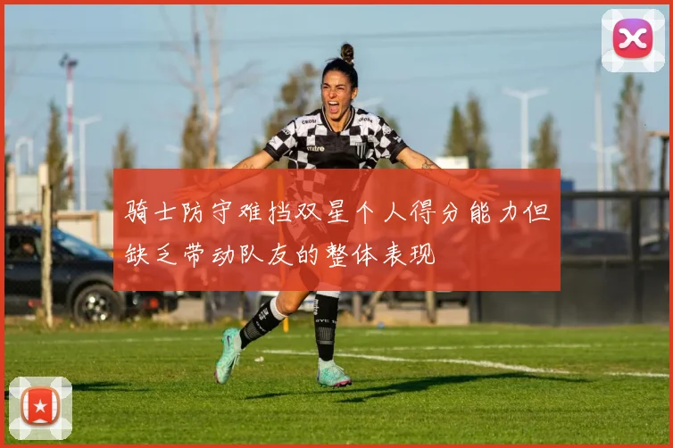 骑士防守难挡双星个人得分能力但缺乏带动队友的整体表现