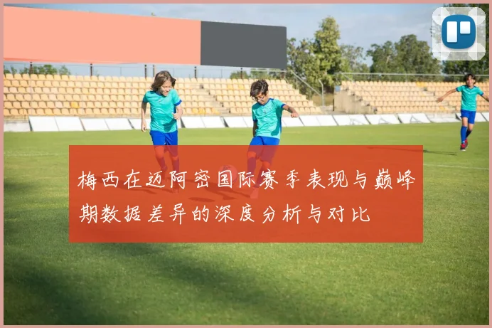 梅西在迈阿密国际赛季表现与巅峰期数据差异的深度分析与对比
