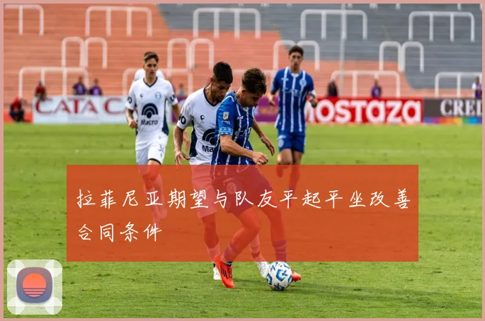 拉菲尼亚期望与队友平起平坐改善合同条件