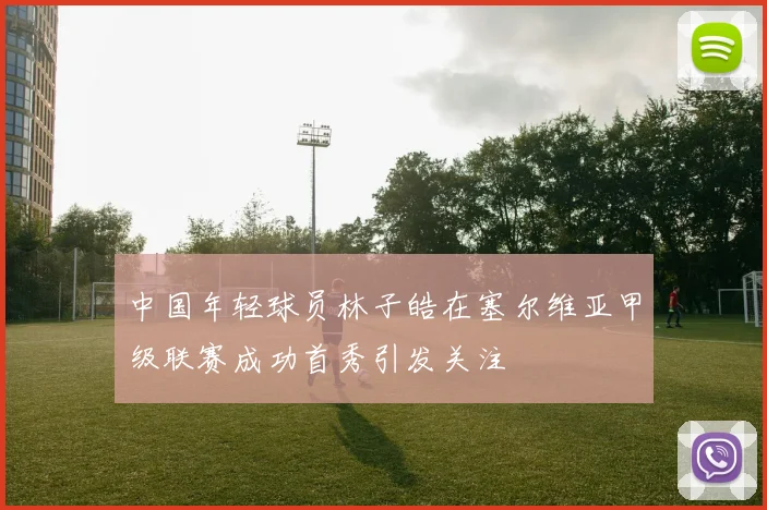 中国年轻球员林子皓在塞尔维亚甲级联赛成功首秀引发关注