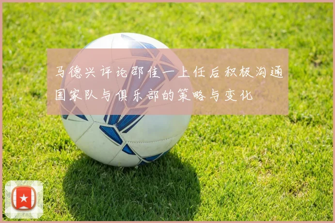 马德兴评论邵佳一上任后积极沟通国家队与俱乐部的策略与变化