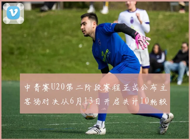 中青赛U20第二阶段赛程正式公布主客场对决从6月13日开启共计10轮较量
