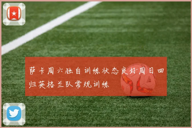 萨卡周六独自训练状态良好周日回归英格兰队常规训练