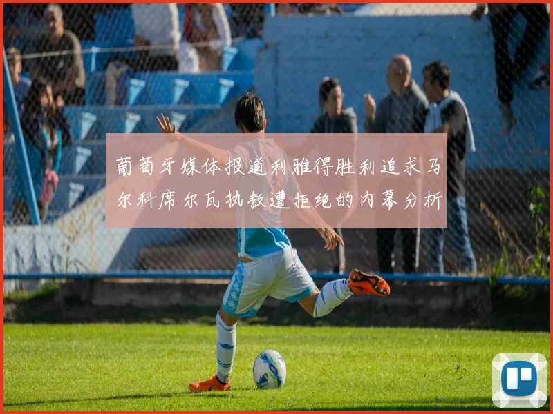 葡萄牙媒体报道利雅得胜利追求马尔科席尔瓦执教遭拒绝的内幕分析