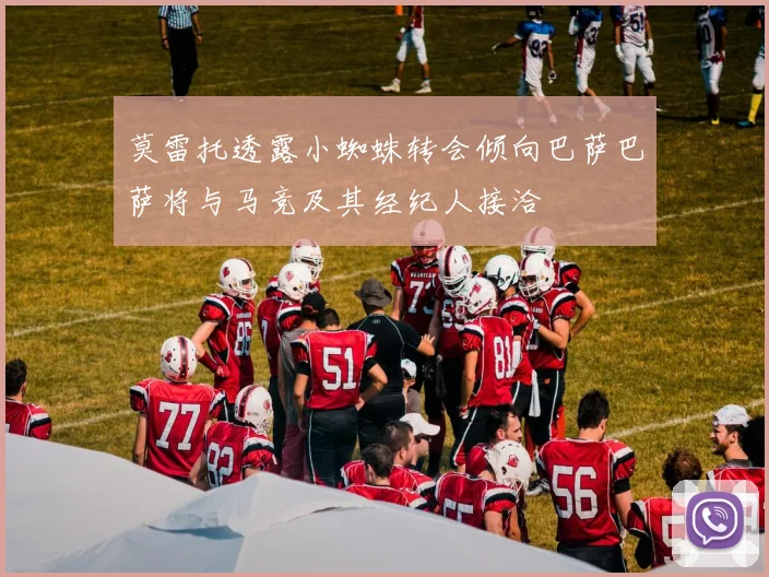 莫雷托透露小蜘蛛转会倾向巴萨巴萨将与马竞及其经纪人接洽
